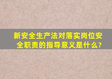 新安全生产法对落实岗位安全职责的指导意义是什么?