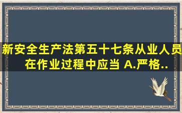 新安全生产法第五十七条,从业人员在作业过程中,应当 。()A.严格...