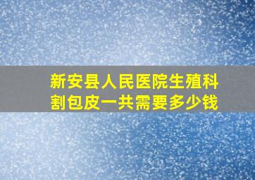 新安县人民医院生殖科割包皮一共需要多少钱