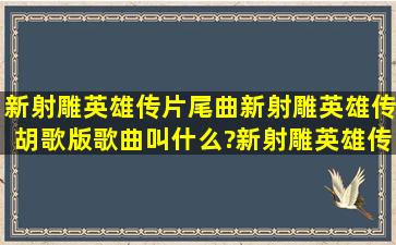 新射雕英雄传片尾曲新射雕英雄传胡歌版歌曲叫什么?新射雕英雄传?