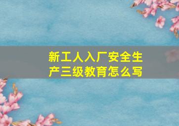 新工人入厂安全生产三级教育怎么写