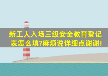 新工人入场三级安全教育登记表怎么填?麻烦说详细点,谢谢!