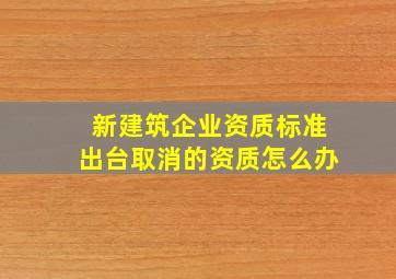 新建筑企业资质标准出台取消的资质怎么办