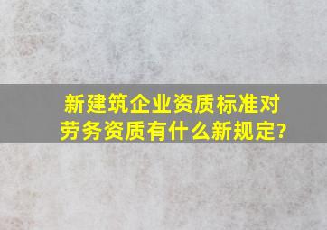 新建筑企业资质标准对劳务资质有什么新规定?