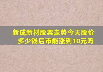 新成新材股票走势今天股价多少钱,后市能涨到10元吗