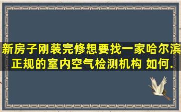 新房子刚装完修,想要找一家哈尔滨正规的室内空气检测机构。 如何...