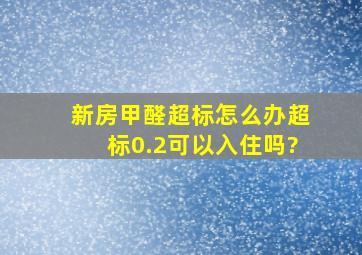 新房甲醛超标怎么办,超标0.2可以入住吗?