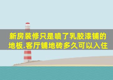 新房装修只是喷了乳胶漆,铺的地板.客厅铺地砖多久可以入住