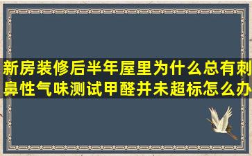 新房装修后半年屋里为什么总有刺鼻性气味测试甲醛并未超标怎么办