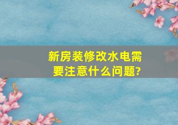 新房装修改水电需要注意什么问题?