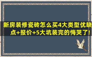 新房装修瓷砖怎么买4大类型优缺点+报价+5大坑,装完的悔哭了!