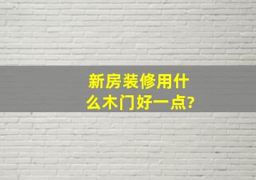 新房装修用什么木门好一点?