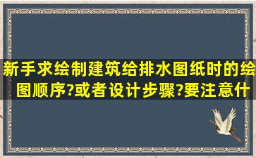 新手,求绘制建筑给排水图纸时的绘图顺序?或者设计步骤?要注意什么?...