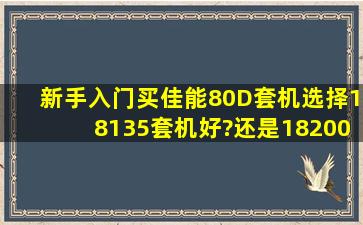 新手入门买佳能80D套机,选择18135套机好?还是18200套机好?