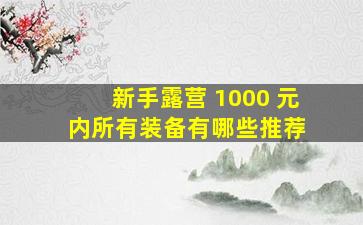 新手露营 1000 元内所有装备有哪些推荐 