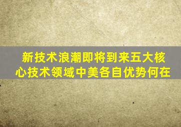 新技术浪潮即将到来,五大核心技术领域,中美各自优势何在