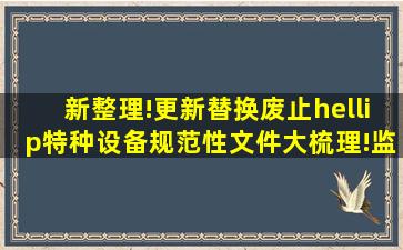 新整理!更新、替换、废止…特种设备规范性文件大梳理!监察