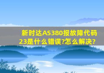 新时达AS380报故障代码23是什么错误?怎么解决?