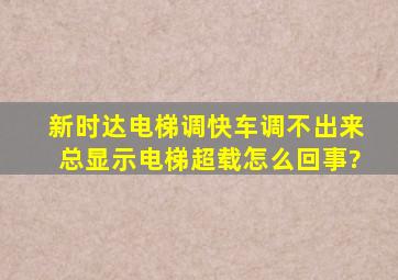 新时达电梯调快车调不出来总显示电梯超载怎么回事?