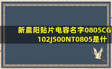 新晨阳贴片电容名字0805CG102J500NT0805是什么意思(