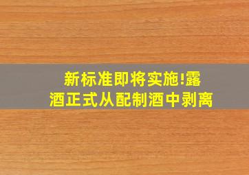 新标准即将实施!露酒正式从配制酒中剥离