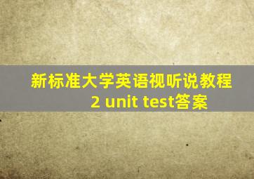 新标准大学英语视听说教程2 unit test答案