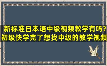 新标准日本语中级视频教学有吗?初级快学完了,想找中级的教学视频。...