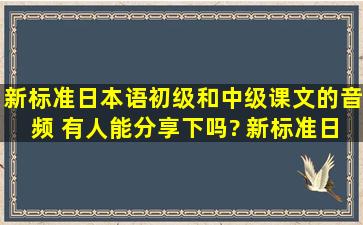 新标准日本语初级和中级课文的音频 有人能分享下吗? 新标准日本语...