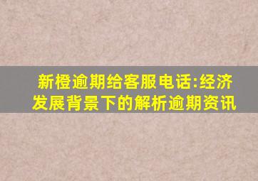 新橙逾期给客服电话:经济发展背景下的解析逾期资讯