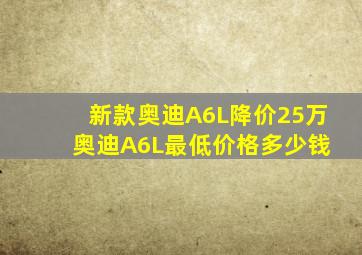 新款奥迪A6L降价25万 奥迪A6L最低价格多少钱