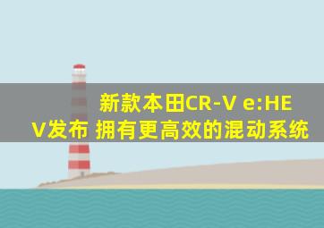 新款本田CR-V e:HEV发布 拥有更高效的混动系统