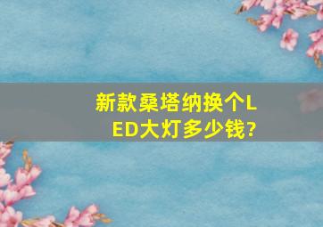 新款桑塔纳换个LED大灯多少钱?