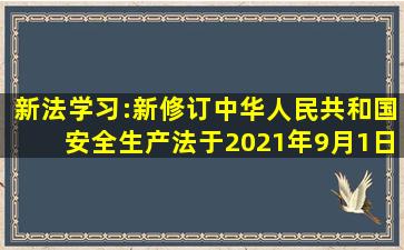 新法学习:新修订《中华人民共和国安全生产法》于2021年9月1日施行...