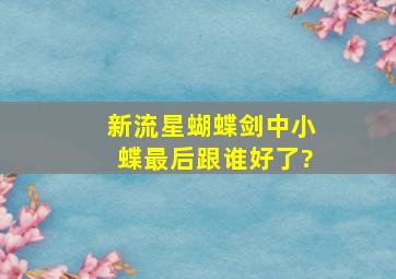 新流星蝴蝶剑中小蝶最后跟谁好了?