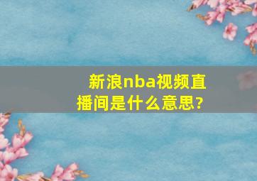 新浪nba视频直播间是什么意思?