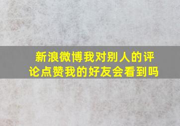 新浪微博我对别人的评论点赞,我的好友会看到吗