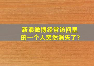 新浪微博经常访问里的一个人突然消失了?