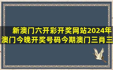 新澳门六开彩开奖网站,2024年澳门今晚开奖号码,今期澳门三肖三码...