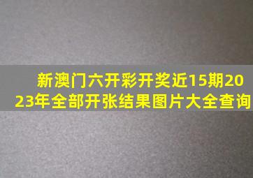 新澳门六开彩开奖近15期2023年全部开张结果图片大全查询