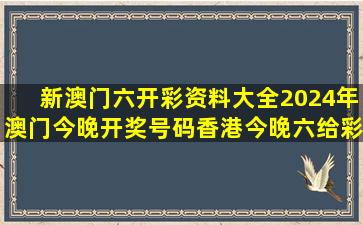 新澳门六开彩资料大全;2024年澳门今晚开奖号码,香港今晚六给彩...