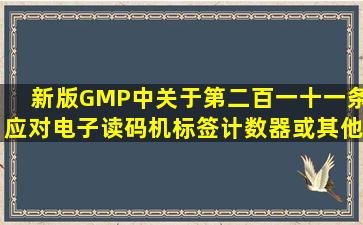 新版GMP中关于第二百一十一条应对电子读码机、标签计数器或其他...