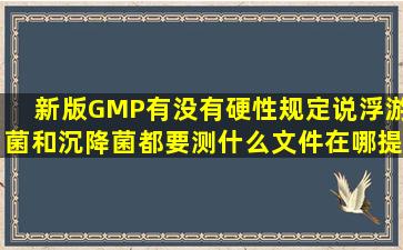 新版GMP有没有硬性规定说浮游菌和沉降菌都要测,什么文件在哪提到...