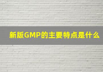 新版GMP的主要特点是什么