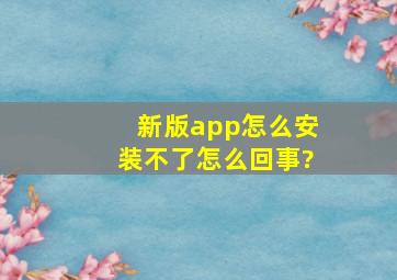 新版app怎么安装不了,怎么回事?