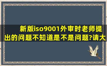 新版iso9001外审时老师提出的问题,不知道是不是问题?请大家帮手...