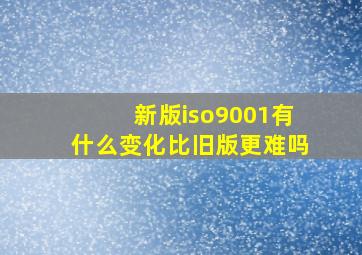 新版iso9001有什么变化,比旧版更难吗