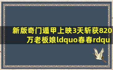 新版《奇门遁甲》上映3天,斩获820万,老板娘“春春”圈粉无数...