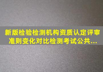 新版《检验检测机构资质认定评审准则》变化对比,检测考试《公共...