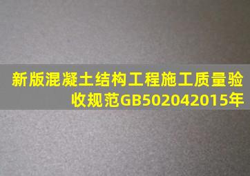 新版《混凝土结构工程施工质量验收规范》(GB502042015年)