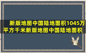 新版地图中国陆地面积1045万平方千米新版地图中国陆地面积 